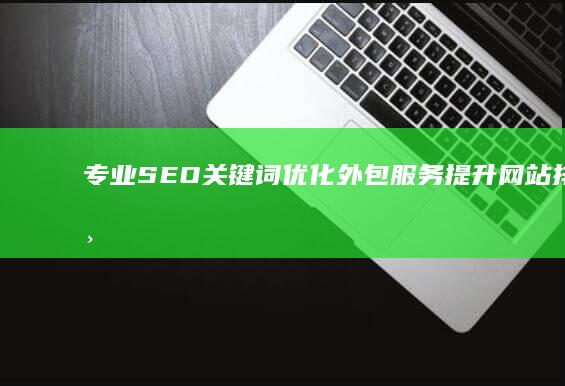 专业SEO关键词优化外包服务：提升网站排名与曝光